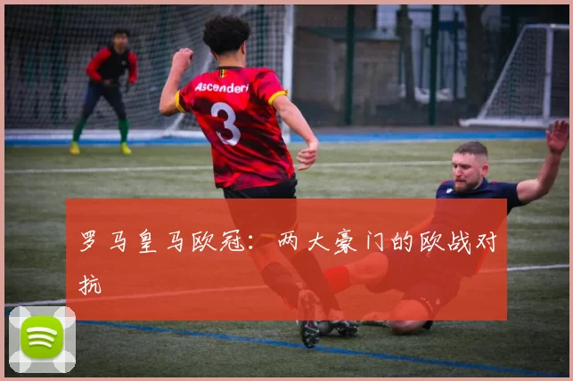 罗马皇马欧冠：两大豪门的欧战对抗