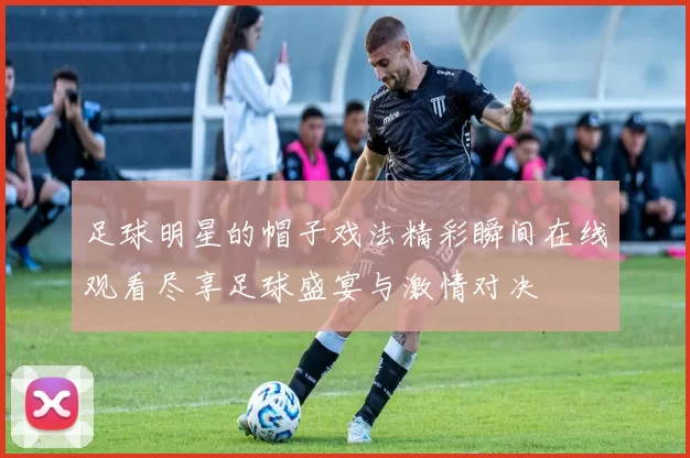 足球明星的帽子戏法精彩瞬间在线观看尽享足球盛宴与激情对决