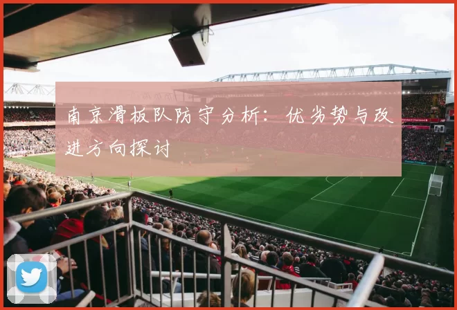 南京滑板队防守分析：优劣势与改进方向探讨