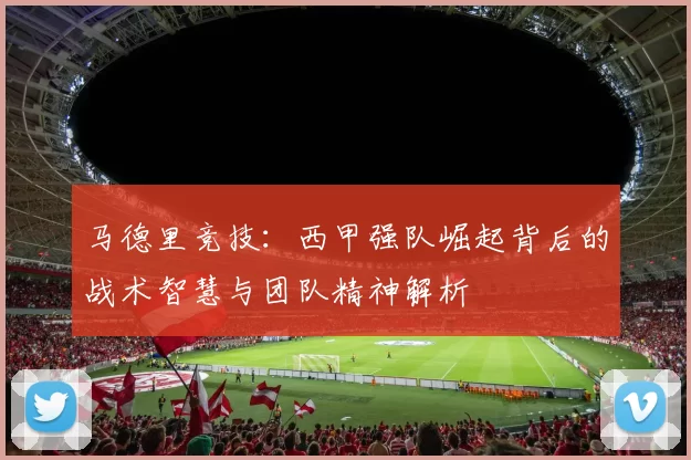 马德里竞技：西甲强队崛起背后的战术智慧与团队精神解析