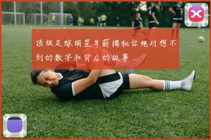 顶级足球明星年薪揭秘你绝对想不到的数字和背后的故事