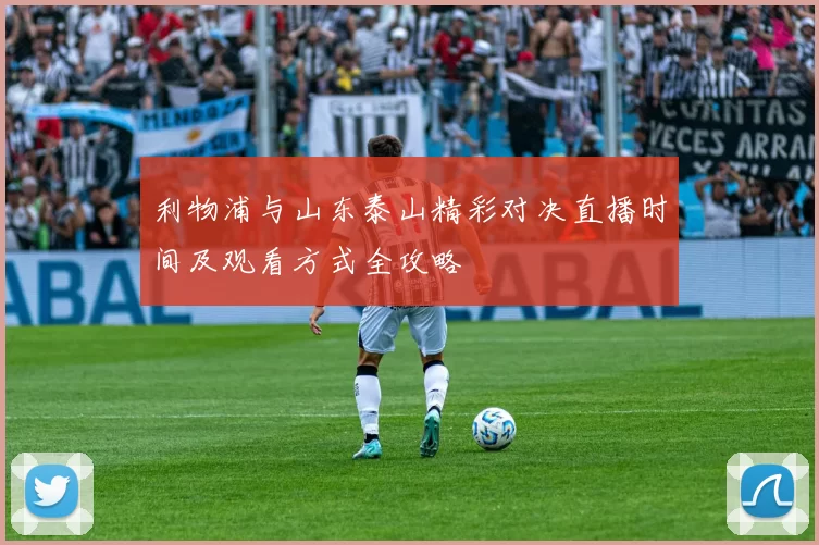 利物浦与山东泰山精彩对决直播时间及观看方式全攻略