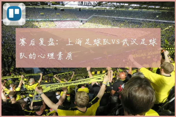 赛后复盘：上海足球队vs武汉足球队的心理素质