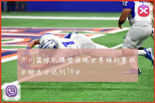广州篮球队强势领跑世界锦标赛积分榜总分达到70分