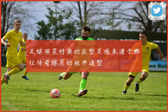 足球明星特奥的发型灵感来源于哪位传奇球员的经典造型