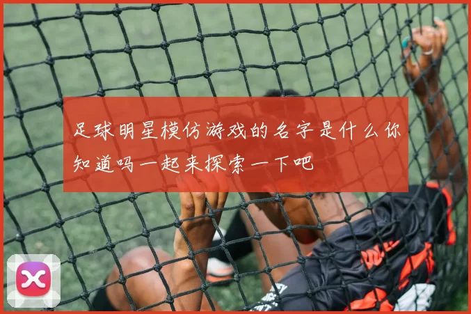 足球明星模仿游戏的名字是什么你知道吗一起来探索一下吧
