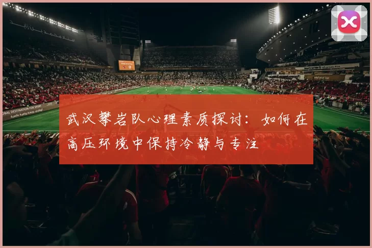 武汉攀岩队心理素质探讨：如何在高压环境中保持冷静与专注
