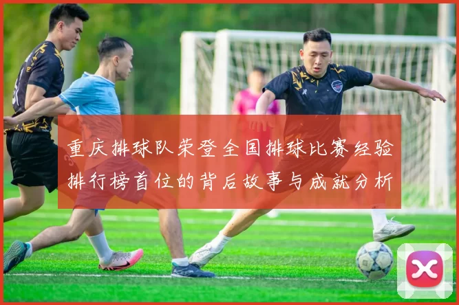 重庆排球队荣登全国排球比赛经验排行榜首位的背后故事与成就分析