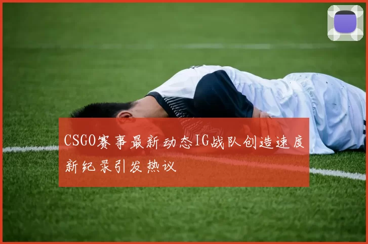 CSGO赛事最新动态IG战队创造速度新纪录引发热议