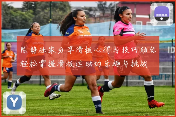 陈静独家分享滑板心得与技巧助你轻松掌握滑板运动的乐趣与挑战