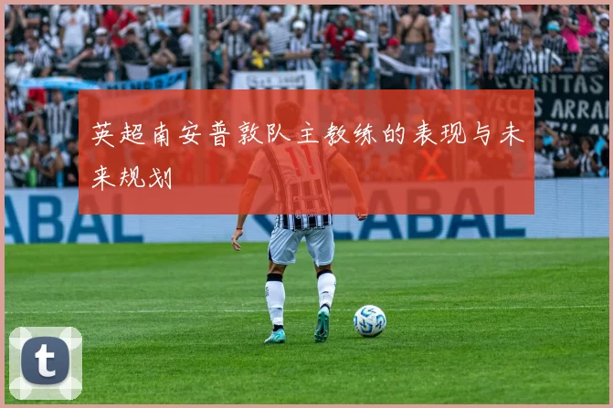英超南安普敦队主教练的表现与未来规划