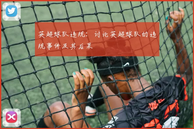 英超球队违规：讨论英超球队的违规事件及其后果