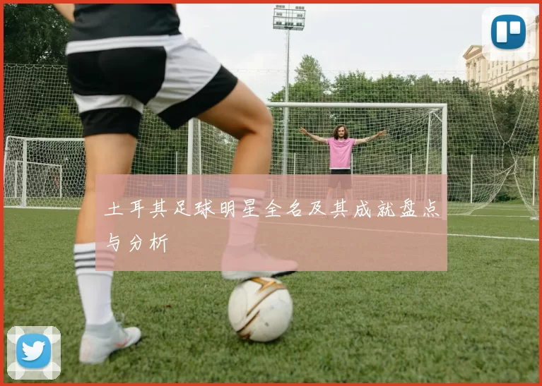 土耳其足球明星全名及其成就盘点与分析