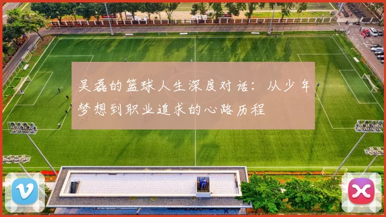 吴磊的篮球人生深度对话：从少年梦想到职业追求的心路历程