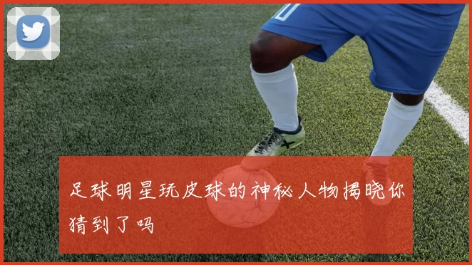 足球明星玩皮球的神秘人物揭晓你猜到了吗