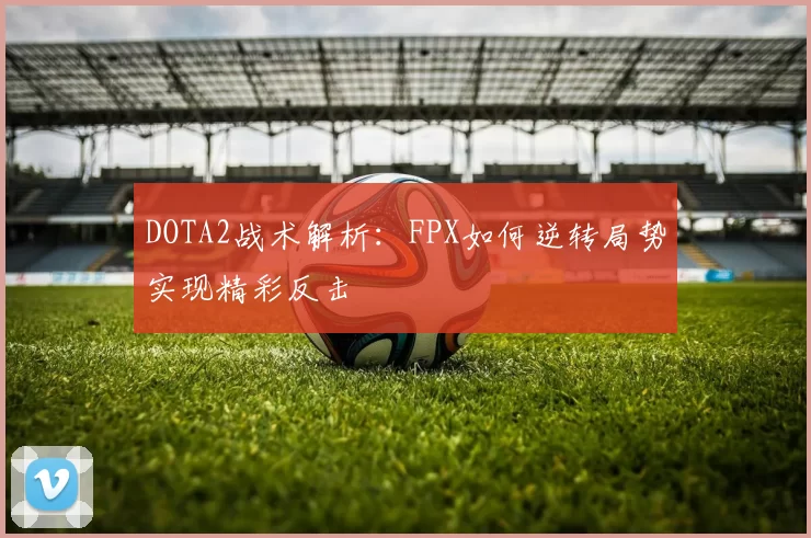 DOTA2战术解析：FPX如何逆转局势实现精彩反击