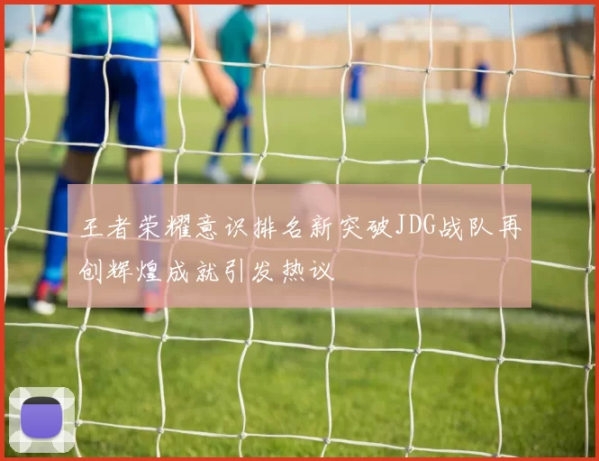 王者荣耀意识排名新突破JDG战队再创辉煌成就引发热议