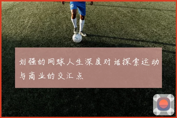 刘强的网球人生深度对话探索运动与商业的交汇点