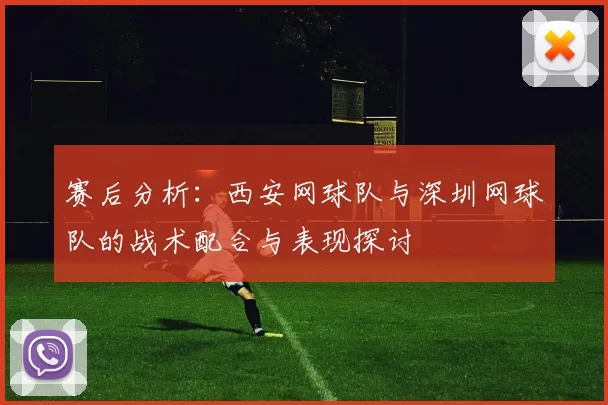 赛后分析：西安网球队与深圳网球队的战术配合与表现探讨