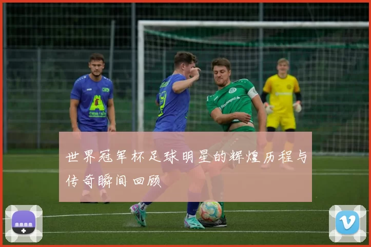 世界冠军杯足球明星的辉煌历程与传奇瞬间回顾