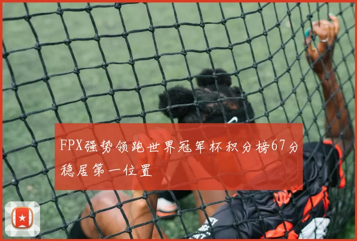 FPX强势领跑世界冠军杯积分榜67分稳居第一位置