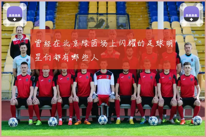 曾经在北京绿茵场上闪耀的足球明星们都有哪些人