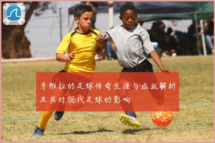 李维拉的足球传奇生涯与成就解析及其对现代足球的影响