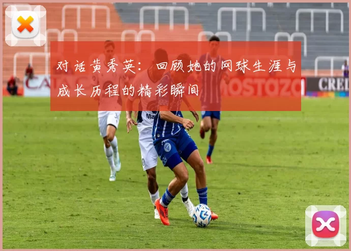 对话黄秀英：回顾她的网球生涯与成长历程的精彩瞬间