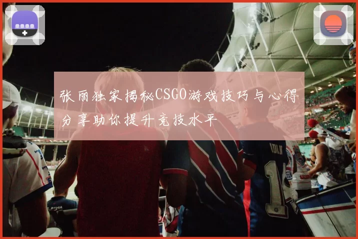 张丽独家揭秘CSGO游戏技巧与心得分享助你提升竞技水平