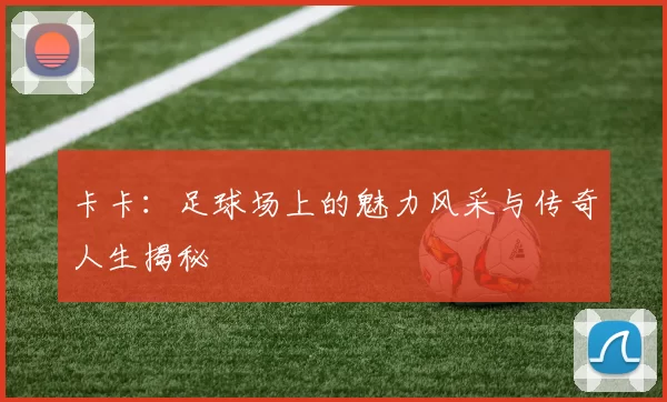 卡卡：足球场上的魅力风采与传奇人生揭秘