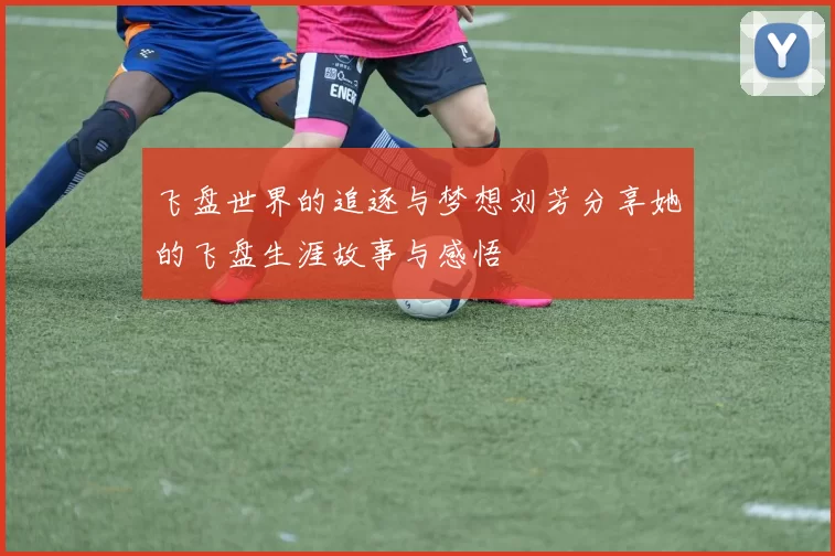 飞盘世界的追逐与梦想刘芳分享她的飞盘生涯故事与感悟