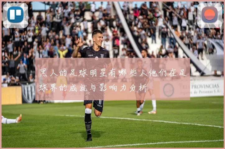 黑人的足球明星有哪些人他们在足球界的成就与影响力分析